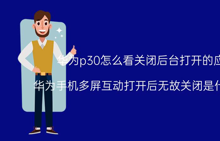 华为p30怎么看关闭后台打开的应用 华为手机多屏互动打开后无故关闭是什么原因？